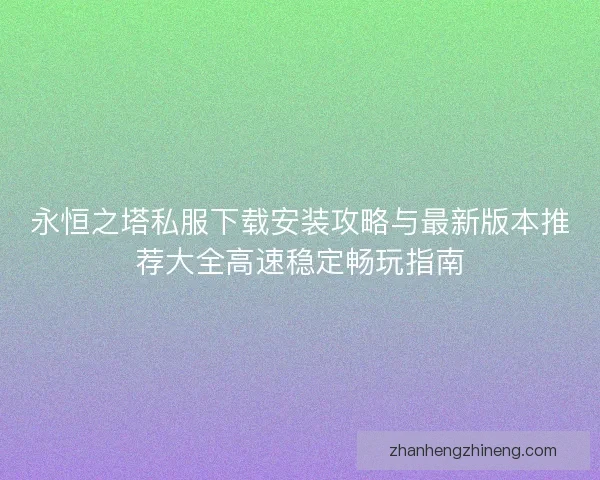 永恒之塔私服下载安装攻略与最新版本推荐大全高速稳定畅玩指南