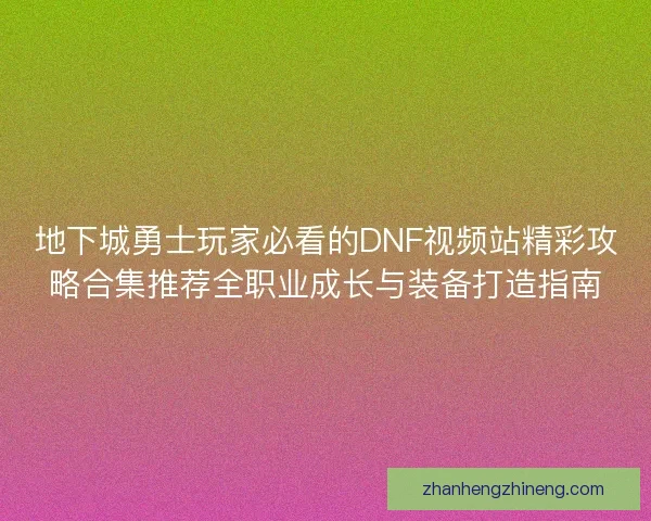 地下城勇士玩家必看的DNF视频站精彩攻略合集推荐全职业成长与装备打造指南