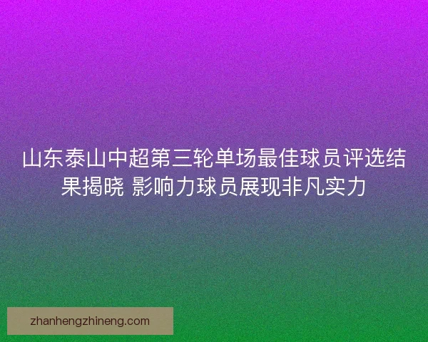 山东泰山中超第三轮单场最佳球员评选结果揭晓 影响力球员展现非凡实力