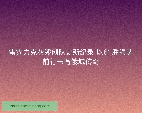 雷霆力克灰熊创队史新纪录 以61胜强势前行书写俄城传奇