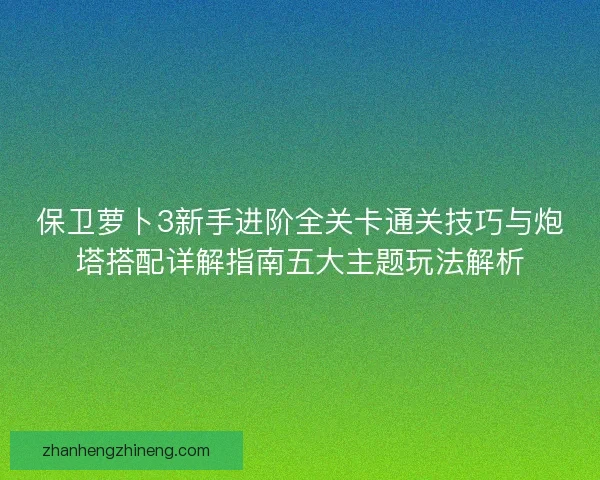 保卫萝卜3新手进阶全关卡通关技巧与炮塔搭配详解指南五大主题玩法解析